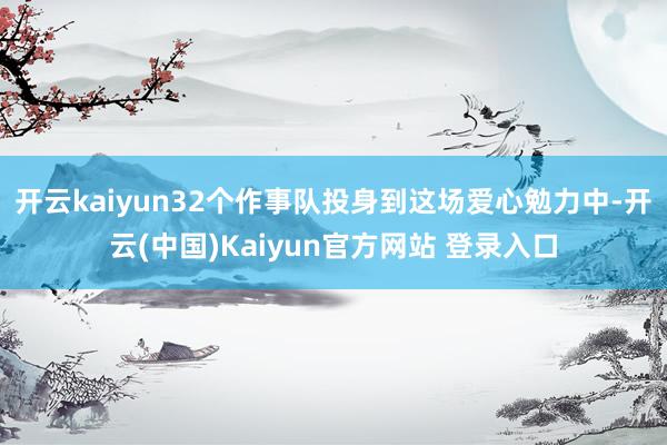 开云kaiyun32个作事队投身到这场爱心勉力中-开云(中国)Kaiyun官方网站 登录入口