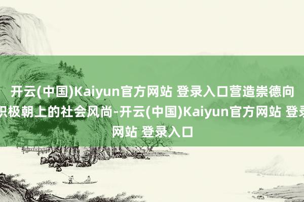 开云(中国)Kaiyun官方网站 登录入口营造崇德向善、积极朝上的社会风尚-开云(中国)Kaiyun官方网站 登录入口