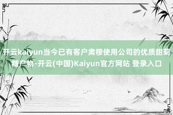 开云kaiyun当今已有客户肃穆使用公司的优质甜菊糖产物-开云(中国)Kaiyun官方网站 登录入口