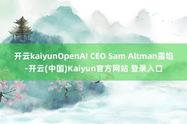 开云kaiyunOpenAI CEO Sam Altman露馅-开云(中国)Kaiyun官方网站 登录入口