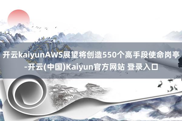 开云kaiyunAWS展望将创造550个高手段使命岗亭-开云(中国)Kaiyun官方网站 登录入口