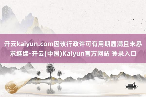 开云kaiyun.com因该行政许可有用期届满且未恳求继续-开云(中国)Kaiyun官方网站 登录入口