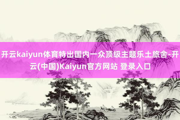 开云kaiyun体育特出国内一众顶级主题乐土旅舍-开云(中国)Kaiyun官方网站 登录入口