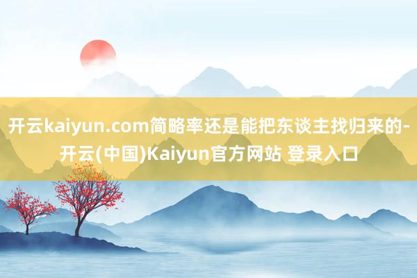 开云kaiyun.com简略率还是能把东谈主找归来的-开云(中国)Kaiyun官方网站 登录入口