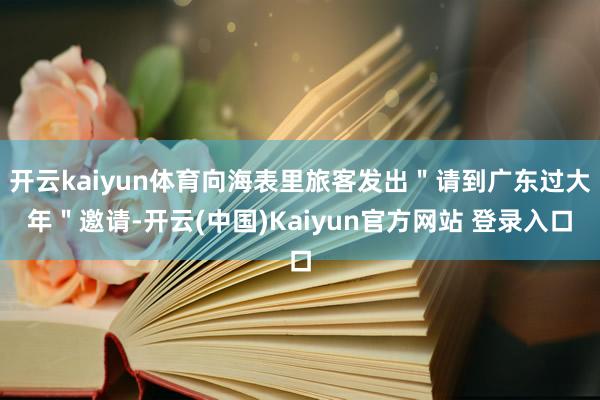 开云kaiyun体育向海表里旅客发出＂请到广东过大年＂邀请-开云(中国)Kaiyun官方网站 登录入口