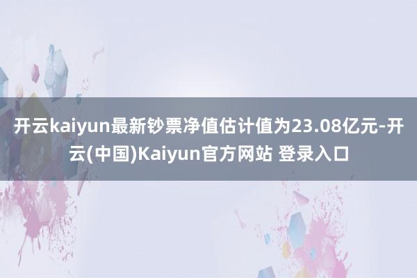 开云kaiyun最新钞票净值估计值为23.08亿元-开云(中国)Kaiyun官方网站 登录入口