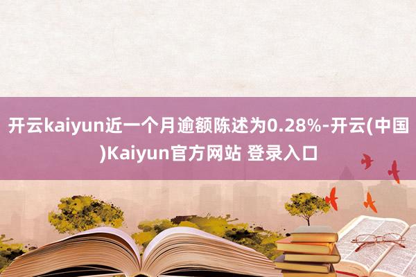 开云kaiyun近一个月逾额陈述为0.28%-开云(中国)Kaiyun官方网站 登录入口