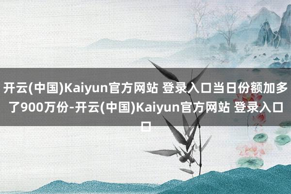 开云(中国)Kaiyun官方网站 登录入口当日份额加多了900万份-开云(中国)Kaiyun官方网站 登录入口