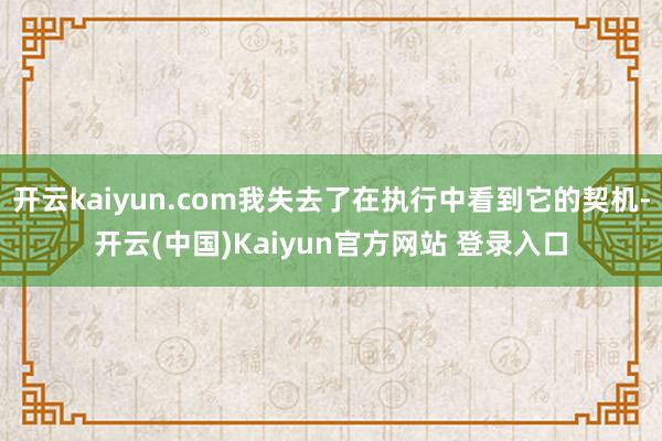 开云kaiyun.com我失去了在执行中看到它的契机-开云(中国)Kaiyun官方网站 登录入口