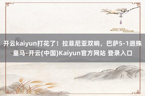 开云kaiyun打花了！拉菲尼亚双响，巴萨5-1迥殊皇马-开云(中国)Kaiyun官方网站 登录入口