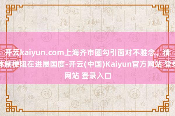 开云kaiyun.com上海齐市圈勾引面对不雅念、猜度与体制梗阻在进展国度-开云(中国)Kaiyun官方网站 登录入口