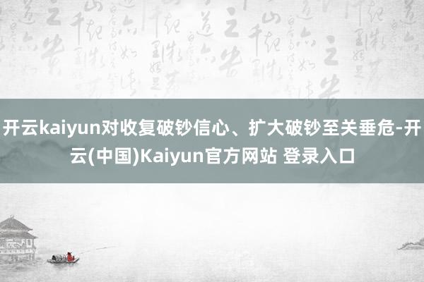 开云kaiyun对收复破钞信心、扩大破钞至关垂危-开云(中国)Kaiyun官方网站 登录入口