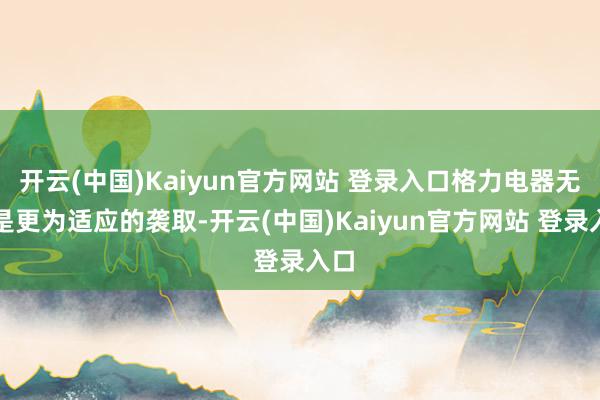 开云(中国)Kaiyun官方网站 登录入口格力电器无疑是更为适应的袭取-开云(中国)Kaiyun官方网站 登录入口