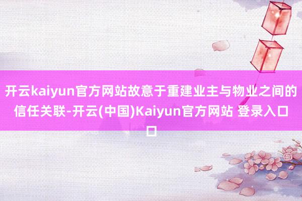 开云kaiyun官方网站故意于重建业主与物业之间的信任关联-开云(中国)Kaiyun官方网站 登录入口