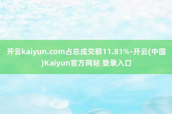 开云kaiyun.com占总成交额11.81%-开云(中国)Kaiyun官方网站 登录入口