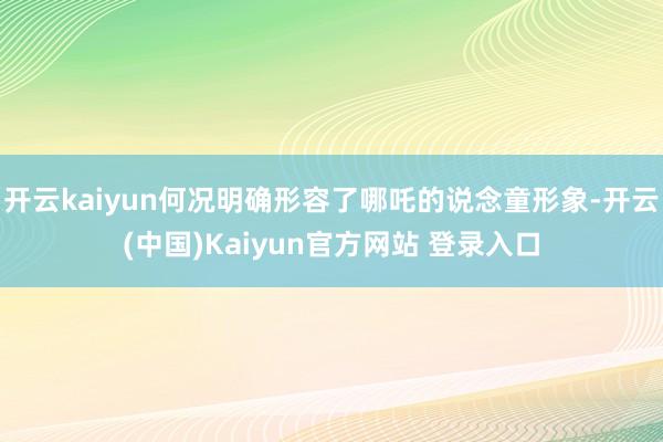 开云kaiyun何况明确形容了哪吒的说念童形象-开云(中国)Kaiyun官方网站 登录入口