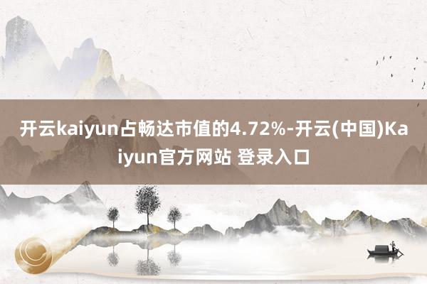 开云kaiyun占畅达市值的4.72%-开云(中国)Kaiyun官方网站 登录入口