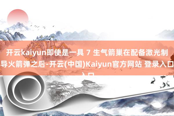 开云kaiyun即使是一具 7 生气箭巢在配备激光制导火箭弹之后-开云(中国)Kaiyun官方网站 登录入口